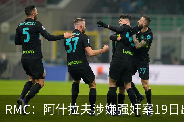 RMC：阿什拉夫涉嫌强奸案19日出裁决&称是诬告，姆巴佩曾两度作证
